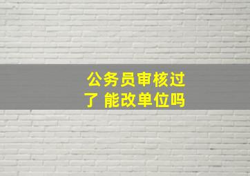 公务员审核过了 能改单位吗